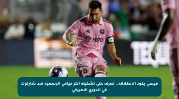 ميسي يقود الانطلاقة.. تعرف على تشكيلة إنتر ميامي الرسمية ضد شارلوت في الدوري الأمريكي
